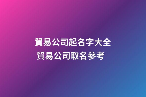 貿易公司起名字大全 貿易公司取名參考